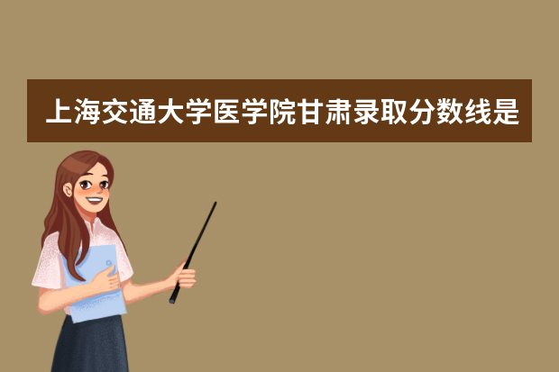 上海交通大学医学院甘肃录取分数线是多少 上海交通大学医学院甘肃招生人数多少